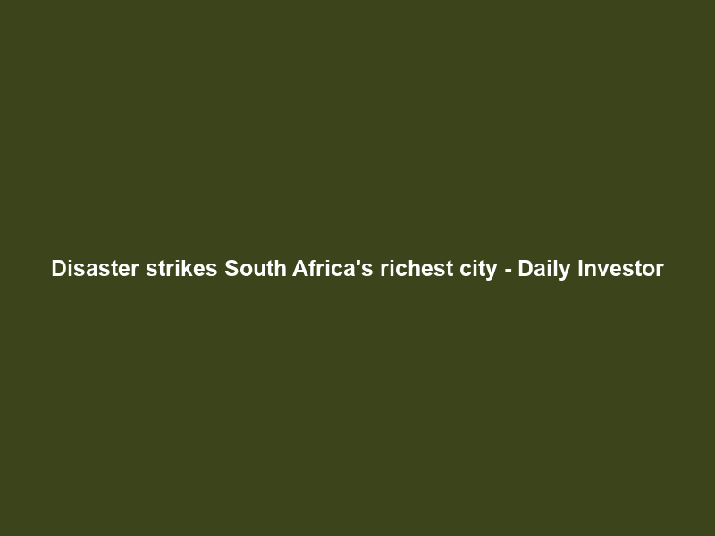 Disaster strikes South Africa’s richest city – Daily Investor