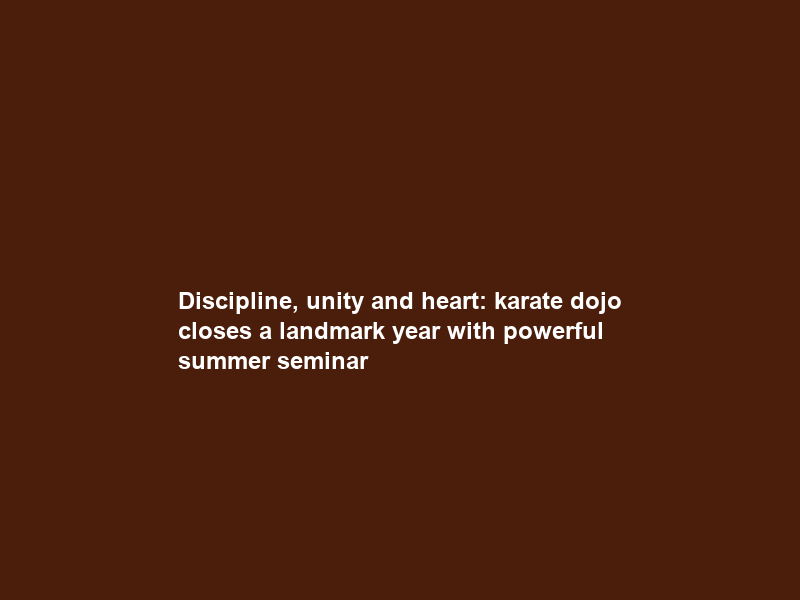 Discipline, unity and heart: karate dojo closes a landmark year with powerful summer seminar
