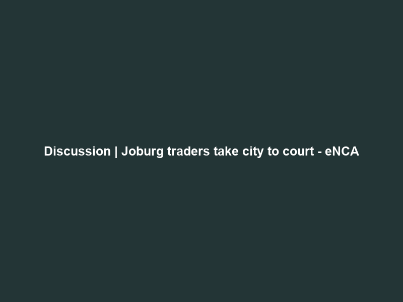 Discussion | Joburg traders take city to court – eNCA