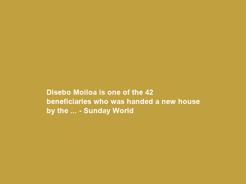 Disebo Moiloa is one of the 42 beneficiaries who was handed a new house by the … – Sunday World