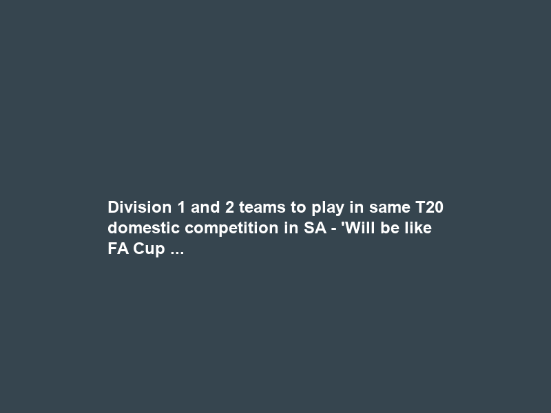 Division 1 and 2 teams to play in same T20 domestic competition in SA – ‘Will be like FA Cup …