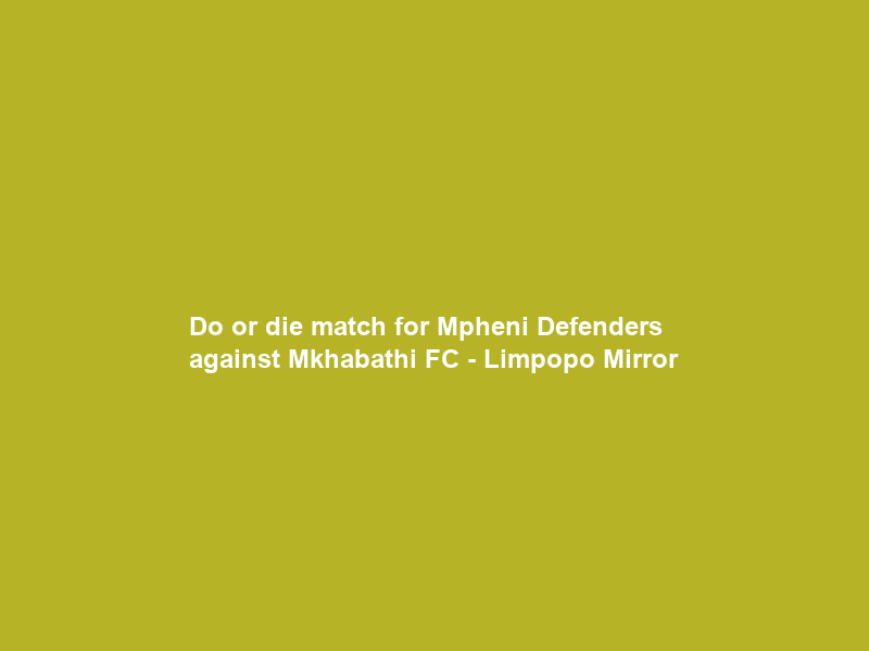 Do or die match for Mpheni Defenders against Mkhabathi FC – Limpopo Mirror