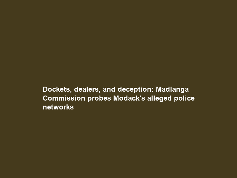 Dockets, dealers, and deception: Madlanga Commission probes Modack’s alleged police networks
