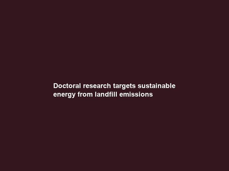 Doctoral research targets sustainable energy from landfill emissions