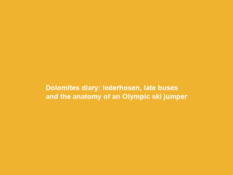 Dolomites diary: lederhosen, late buses and the anatomy of an Olympic ski jumper