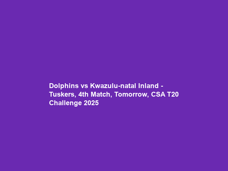 Dolphins vs Kwazulu-natal Inland – Tuskers, 4th Match, Tomorrow, CSA T20 Challenge 2025