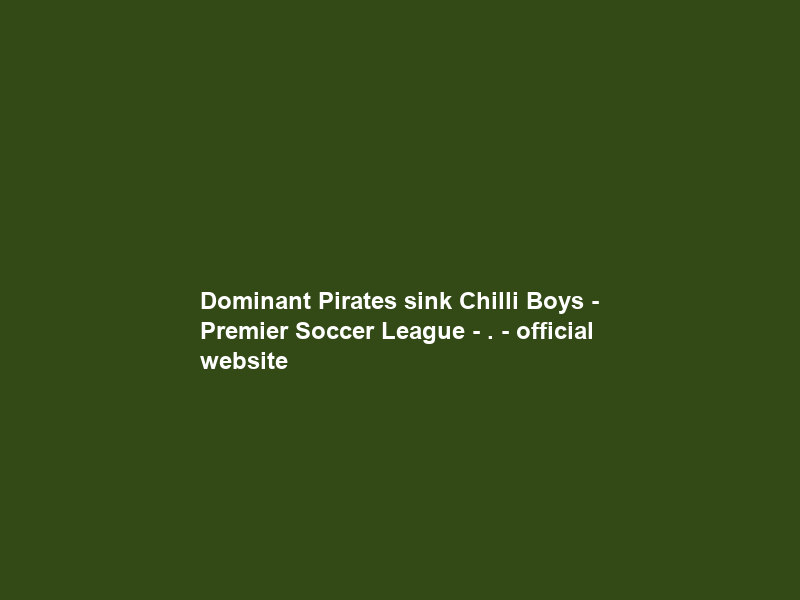 Dominant Pirates sink Chilli Boys – Premier Soccer League – . – official website