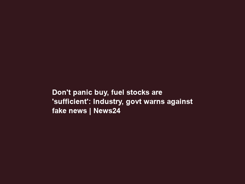 Don’t panic buy, fuel stocks are ‘sufficient’: Industry, govt warns against fake news | News24