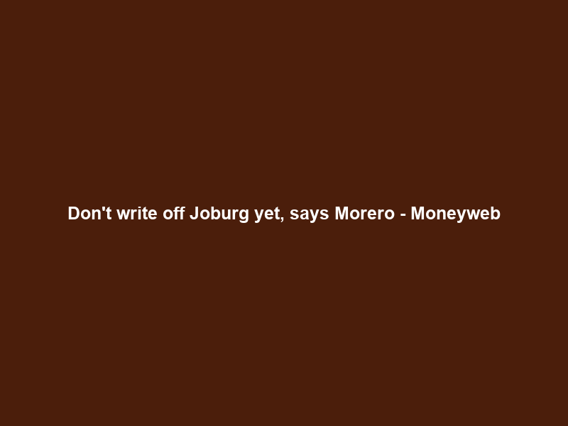 Don’t write off Joburg yet, says Morero – Moneyweb