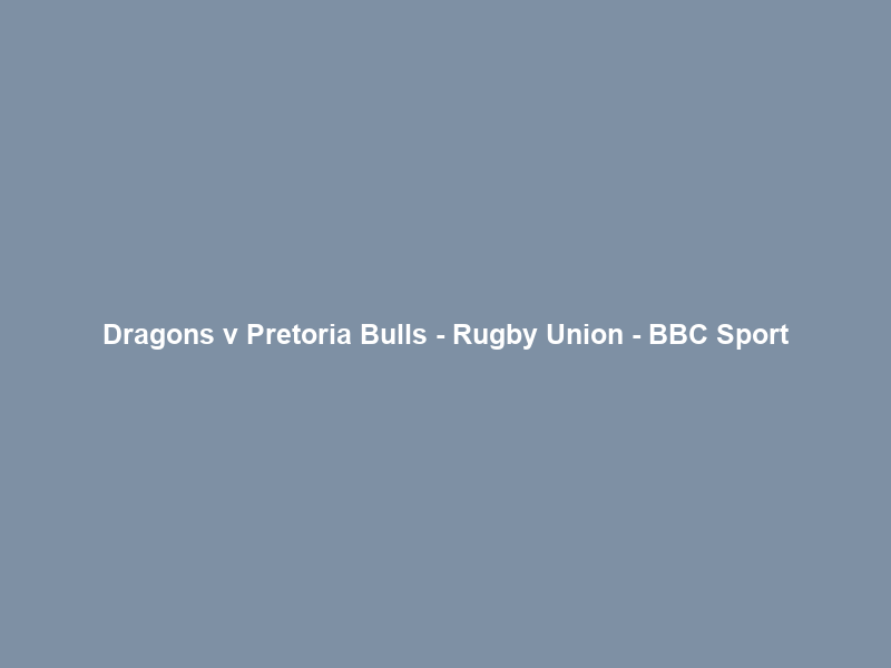 Dragons v Pretoria Bulls – Rugby Union – BBC Sport