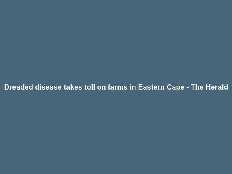 Dreaded disease takes toll on farms in Eastern Cape – The Herald