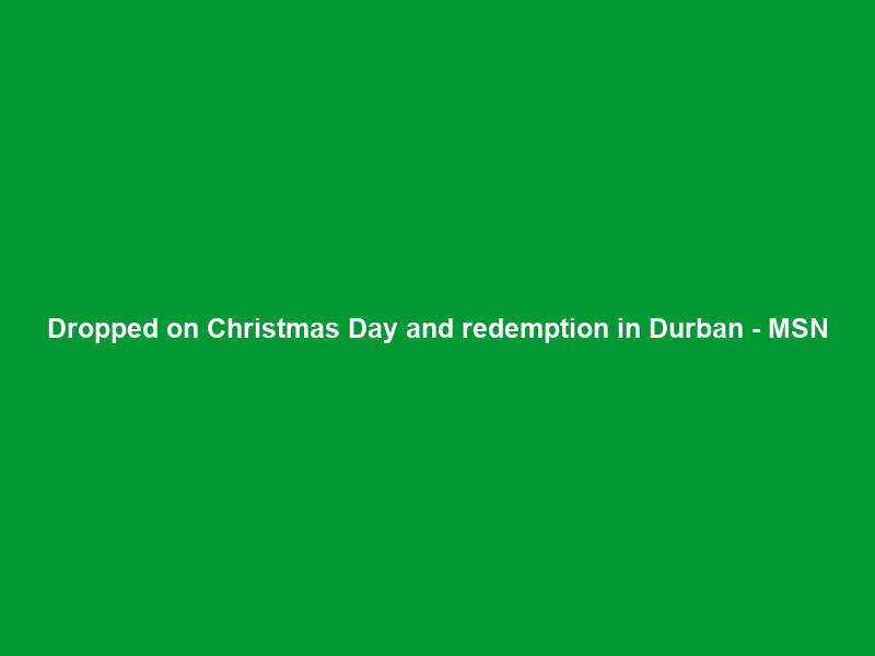 Dropped on Christmas Day and redemption in Durban – MSN