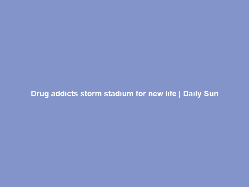 Drug addicts storm stadium for new life | Daily Sun