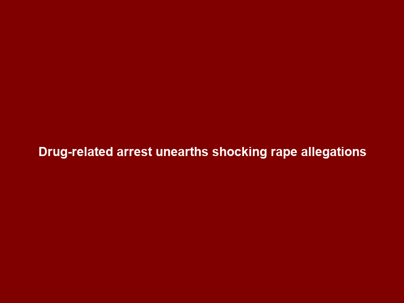 Drug-related arrest unearths shocking rape allegations