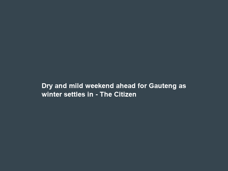 Dry and mild weekend ahead for Gauteng as winter settles in – The Citizen