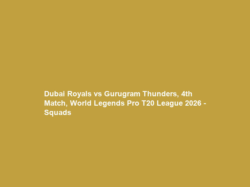 Dubai Royals vs Gurugram Thunders, 4th Match, World Legends Pro T20 League 2026 – Squads