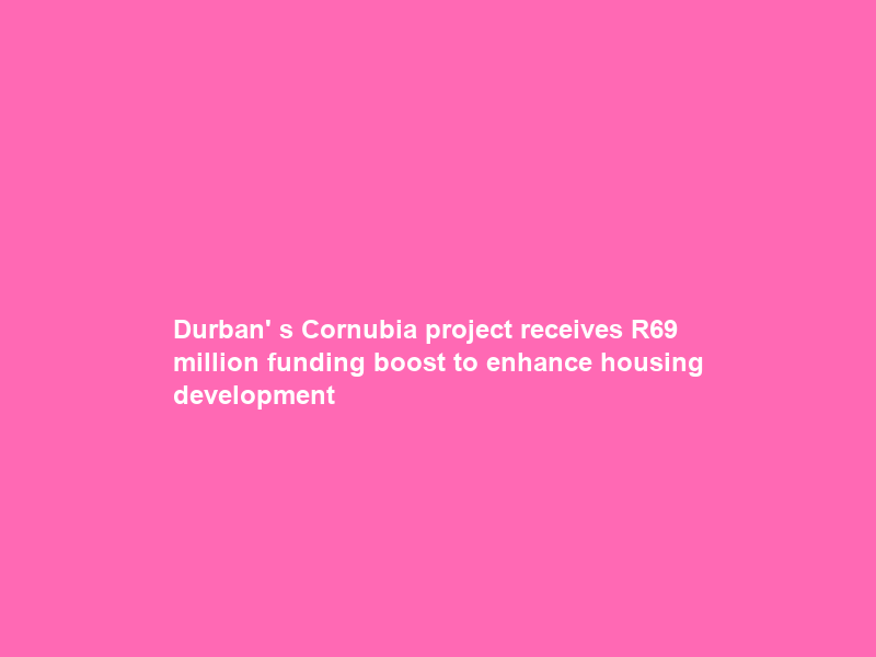 Durban’ s Cornubia project receives R69 million funding boost to enhance housing development