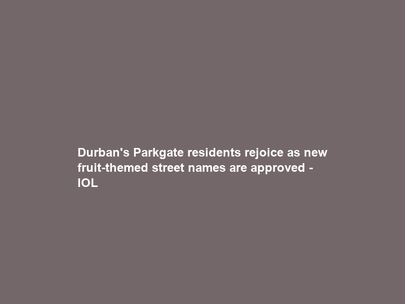 Durban’s Parkgate residents rejoice as new fruit-themed street names are approved – IOL