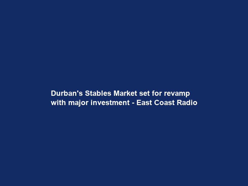 Durban’s Stables Market set for revamp with major investment – East Coast Radio