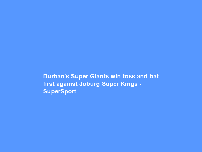 Durban’s Super Giants win toss and bat first against Joburg Super Kings – SuperSport