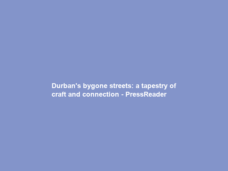 Durban’s bygone streets: a tapestry of craft and connection – PressReader