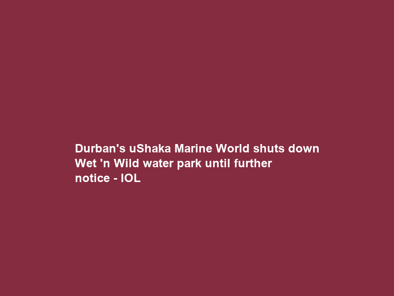 Durban’s uShaka Marine World shuts down Wet ‘n Wild water park until further notice – IOL