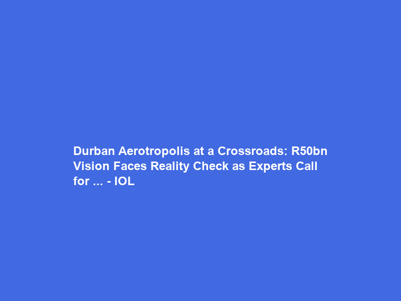 Durban Aerotropolis at a Crossroads: R50bn Vision Faces Reality Check as Experts Call for … – IOL