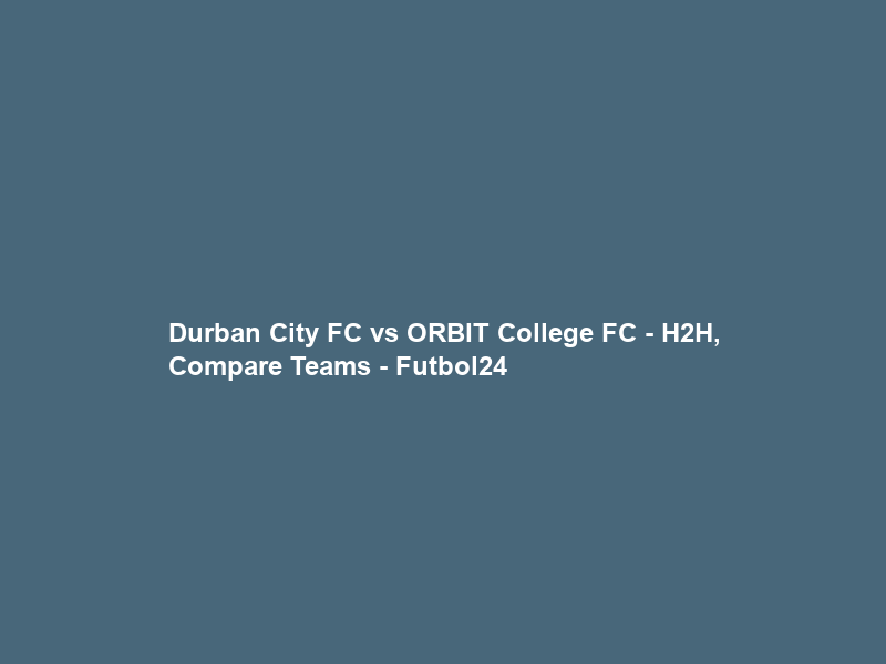 Durban City FC vs ORBIT College FC – H2H, Compare Teams – Futbol24
