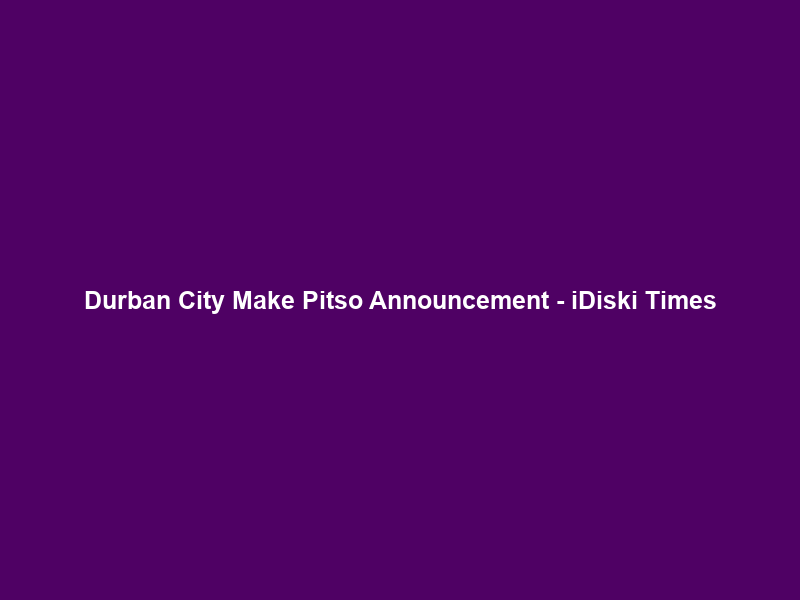 Durban City Make Pitso Announcement – iDiski Times
