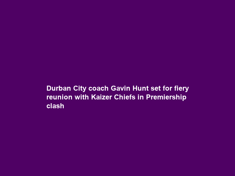 Durban City coach Gavin Hunt set for fiery reunion with Kaizer Chiefs in Premiership clash
