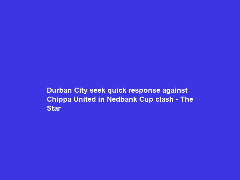 Durban City seek quick response against Chippa United in Nedbank Cup clash – The Star