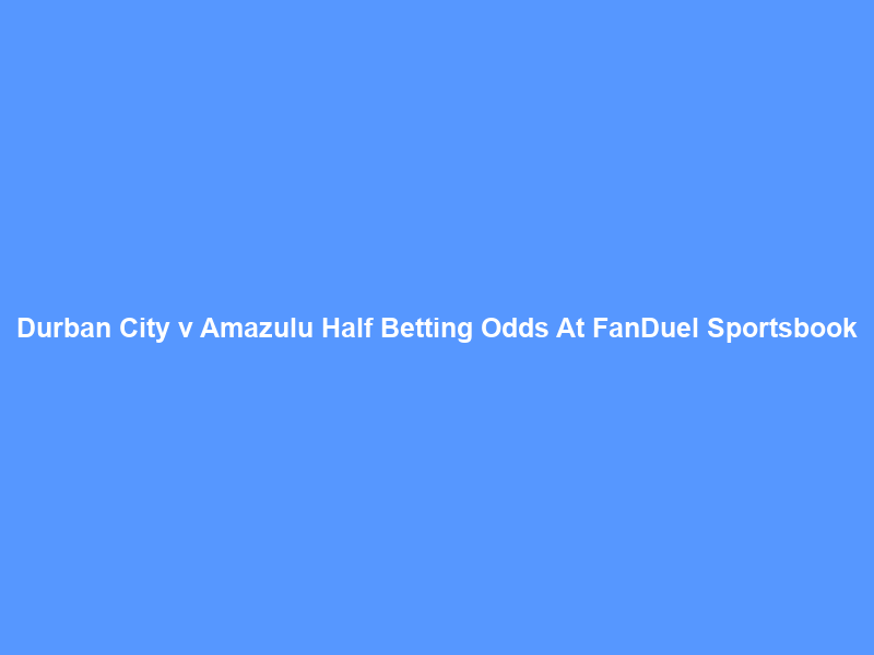 Durban City v Amazulu Half Betting Odds At FanDuel Sportsbook