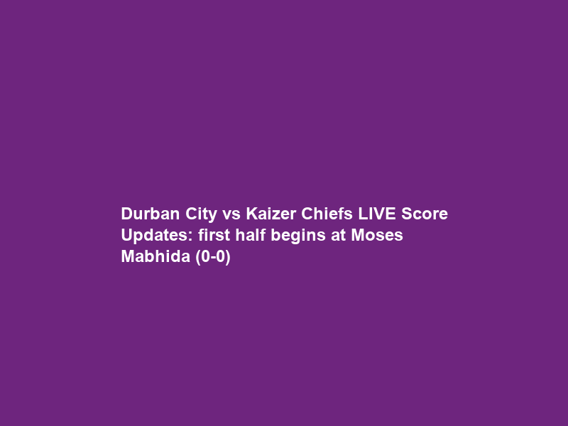 Durban City vs Kaizer Chiefs LIVE Score Updates: first half begins at Moses Mabhida (0-0)