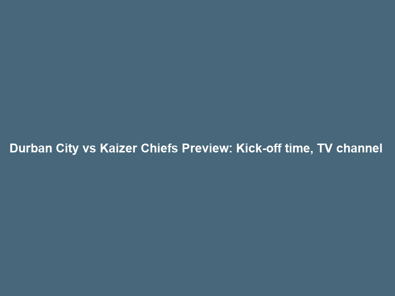 Durban City vs Kaizer Chiefs Preview: Kick-off time, TV channel & squad news –
