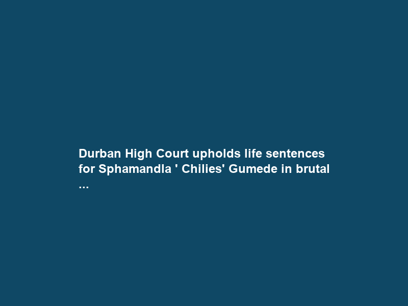 Durban High Court upholds life sentences for Sphamandla ‘ Chilies’ Gumede in brutal …