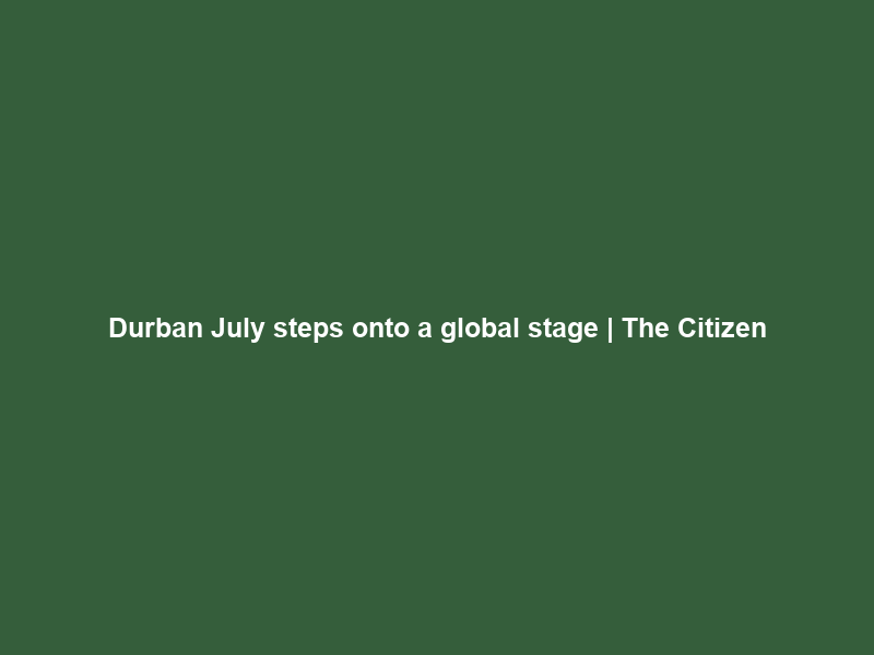Durban July steps onto a global stage | The Citizen