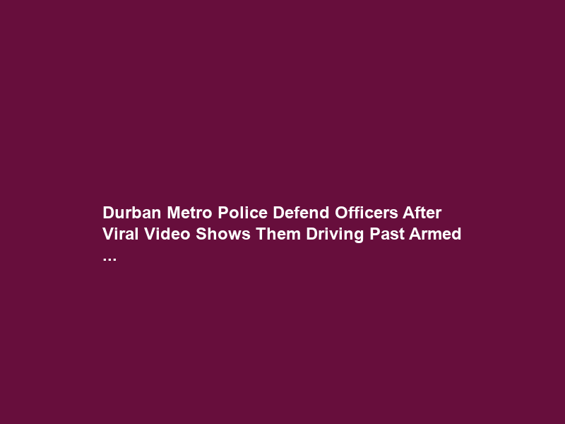 Durban Metro Police Defend Officers After Viral Video Shows Them Driving Past Armed …