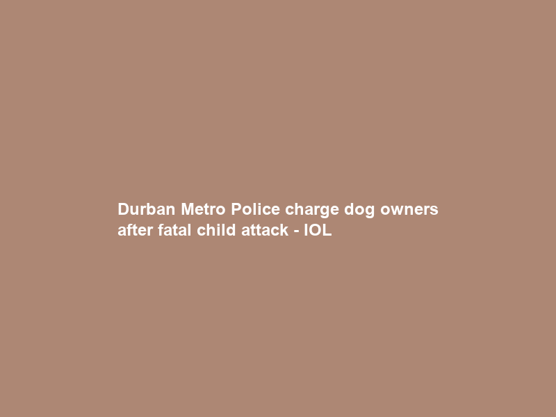 Durban Metro Police charge dog owners after fatal child attack – IOL