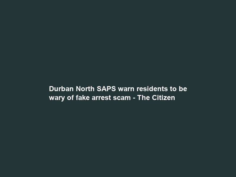 Durban North SAPS warn residents to be wary of fake arrest scam – The Citizen