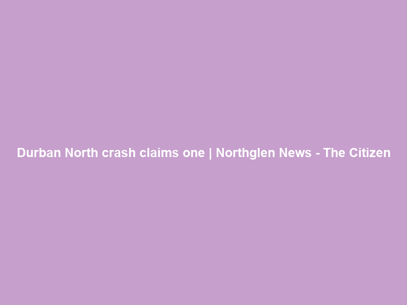 Durban North crash claims one | Northglen News – The Citizen