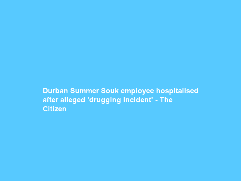 Durban Summer Souk employee hospitalised after alleged ‘drugging incident’ – The Citizen