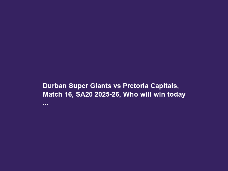 Durban Super Giants vs Pretoria Capitals, Match 16, SA20 2025-26, Who will win today …