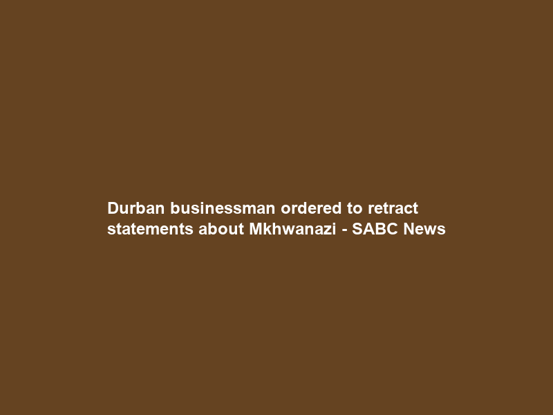 Durban businessman ordered to retract statements about Mkhwanazi – SABC News