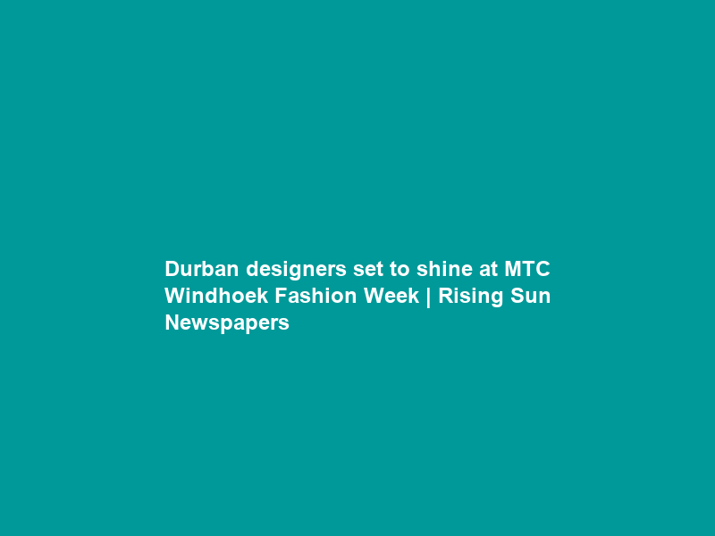 Durban designers set to shine at MTC Windhoek Fashion Week | Rising Sun Newspapers