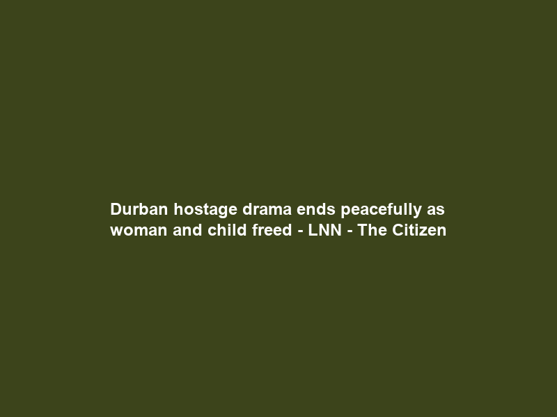Durban hostage drama ends peacefully as woman and child freed – LNN – The Citizen