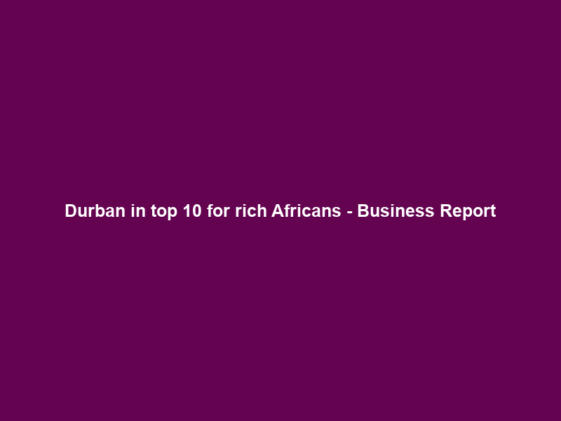 Durban in top 10 for rich Africans – Business Report