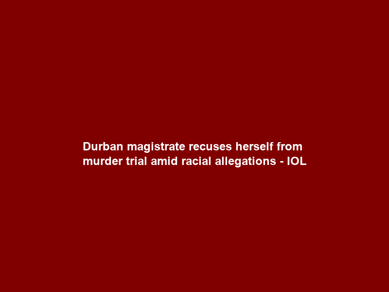 Durban magistrate recuses herself from murder trial amid racial allegations – IOL