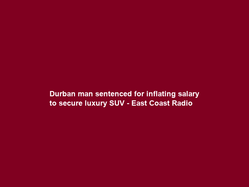 Durban man sentenced for inflating salary to secure luxury SUV – East Coast Radio