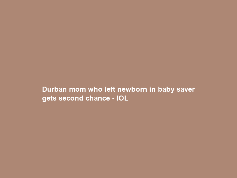 Durban mom who left newborn in baby saver gets second chance – IOL