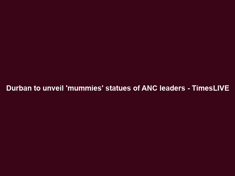 Durban to unveil ‘mummies’ statues of ANC leaders – TimesLIVE